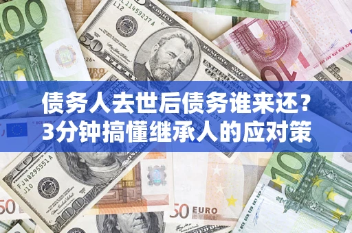 北京债务人去世后债务谁来还？3分钟搞懂继承人的应对策略