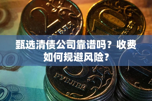 北京甄选清债公司靠谱吗？收费如何规避风险？