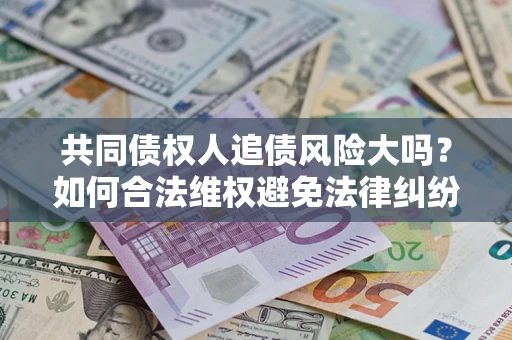 北京共同债权人追债风险大吗?如何合法维权避免法律纠纷? 北京共同债权人追债风险大吗?如何合法维权避免法律纠纷?