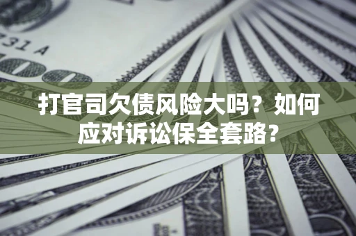 北京打官司欠债风险大吗？如何应对诉讼保全套路？
