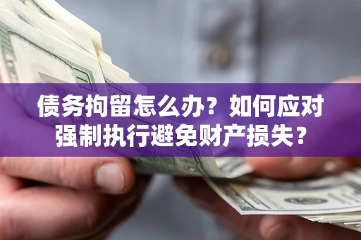 北京债务拘留怎么办？如何应对强制执行避免财产损失？