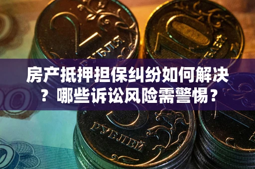 北京房产抵押担保纠纷如何解决？哪些诉讼风险需警惕？