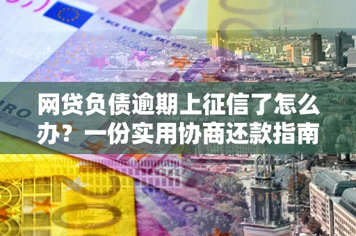北京网贷负债逾期上征信了怎么办？一份实用协商还款指南请收好