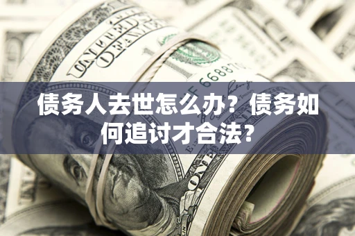 北京债务人去世怎么办？债务如何追讨才合法？