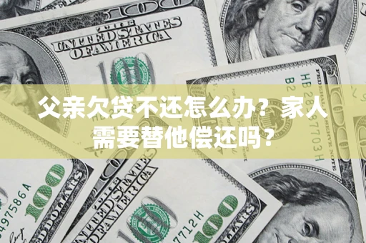 北京父亲欠贷不还怎么办？家人需要替他偿还吗？