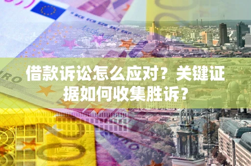 北京借款诉讼怎么应对？关键证据如何收集胜诉？