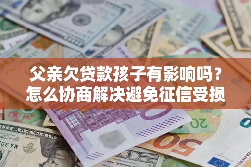 北京父亲欠贷款孩子有影响吗？怎么协商解决避免征信受损？