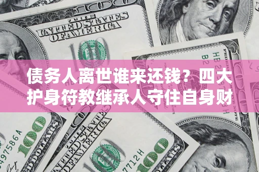 北京债务人离世谁来还钱？四大护身符教继承人守住自身财产