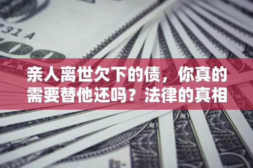 北京亲人离世欠下的债，你真的需要替他还吗？法律的真相或许与你想的不一样