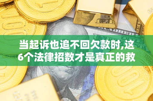 北京当起诉也追不回欠款时,这6个法律招数才是真正的救命稻草