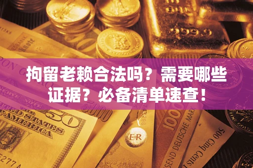 北京拘留老赖合法吗？需要哪些证据？必备清单速查！
