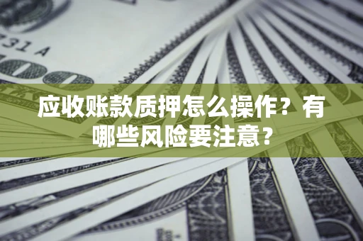 北京应收账款质押怎么操作？有哪些风险要注意？